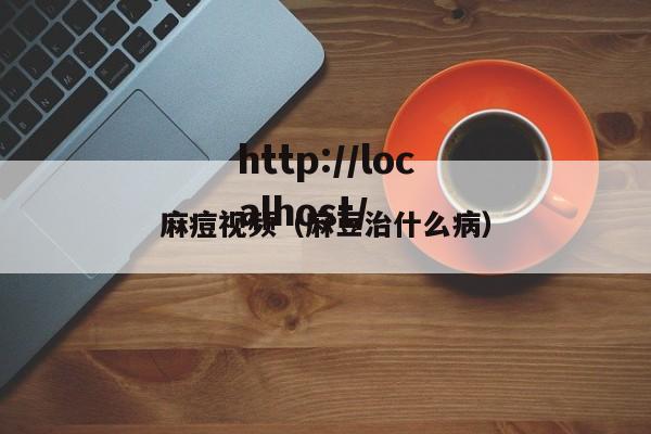 麻痘视频(麻豆治什么病)